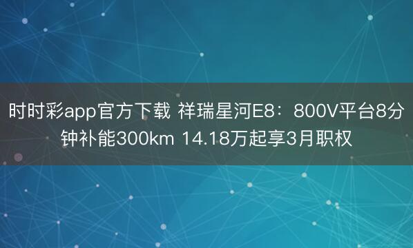 时时彩app官方下载 祥瑞星河E8：800V平台8分钟补能300km 14.18万起享3月职权