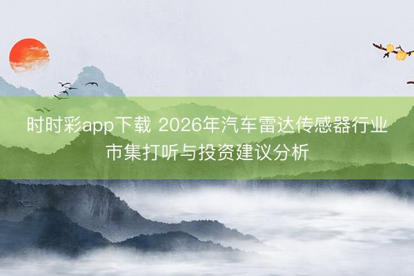 时时彩app下载 2026年汽车雷达传感器行业市集打听与投资建议分析