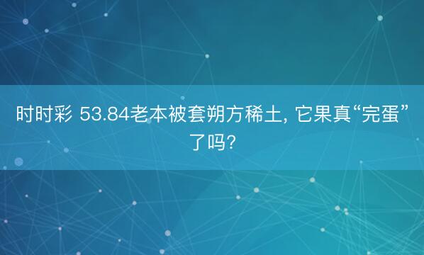 时时彩 53.84老本被套朔方稀土, 它果真“完蛋”了吗?