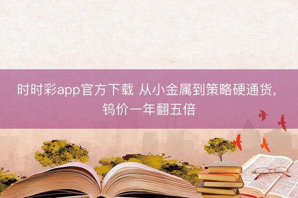 时时彩app官方下载 从小金属到策略硬通货, 钨价一年翻五倍