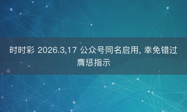 时时彩 2026.3.17 公众号同名启用, 幸免错过膺惩指示