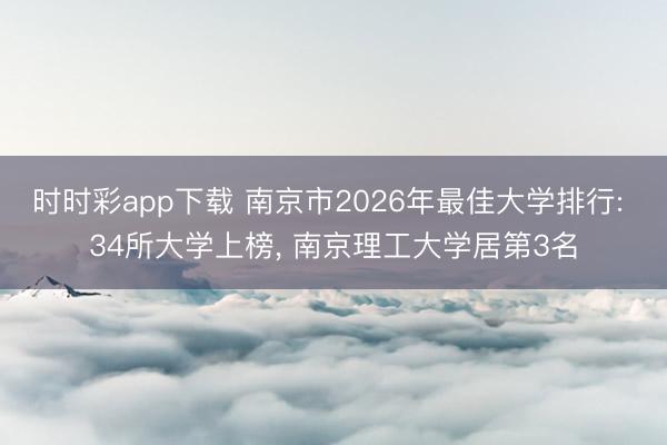 时时彩app下载 南京市2026年最佳大学排行: 34所大学上榜, 南京理工大学居第3名