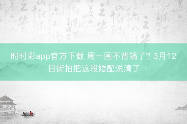 时时彩app官方下载 周一围不背锅了? 3月12日街拍把这段婚配说清了