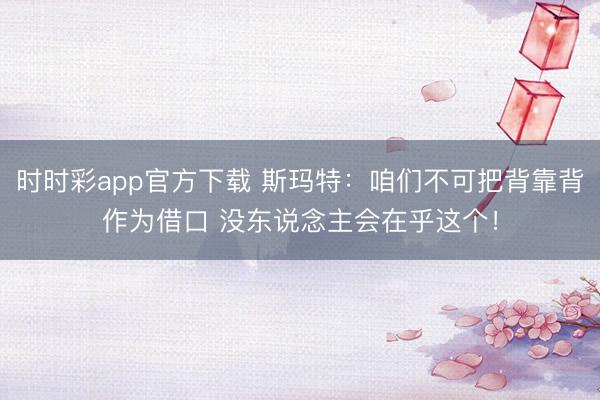 时时彩app官方下载 斯玛特：咱们不可把背靠背作为借口 没东说念主会在乎这个！