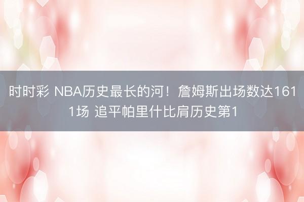时时彩 NBA历史最长的河！詹姆斯出场数达1611场 追平帕里什比肩历史第1