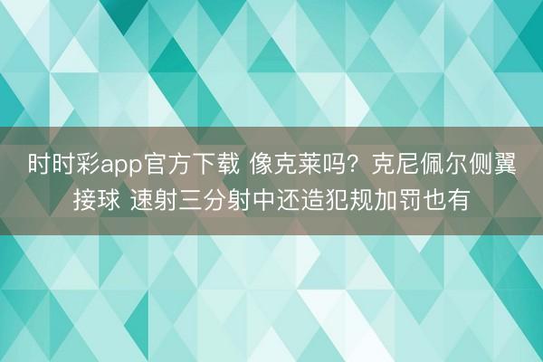 时时彩app官方下载 像克莱吗？克尼佩尔侧翼接球 速射三分射中还造犯规加罚也有
