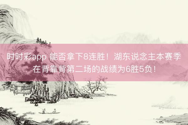 时时彩app 能否拿下8连胜！湖东说念主本赛季在背靠背第二场的战绩为6胜5负！