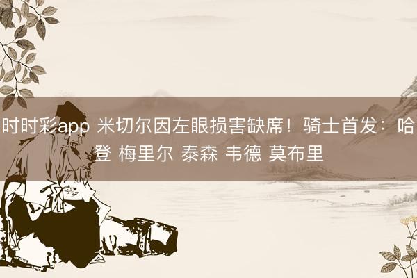 时时彩app 米切尔因左眼损害缺席！骑士首发：哈登 梅里尔 泰森 韦德 莫布里
