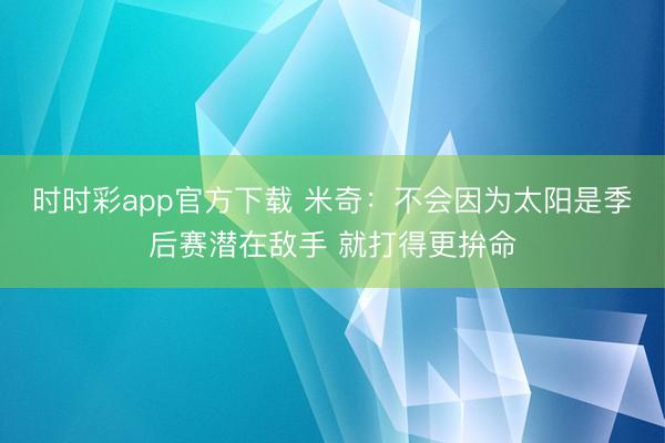 时时彩app官方下载 米奇：不会因为太阳是季后赛潜在敌手 就打得更拚命