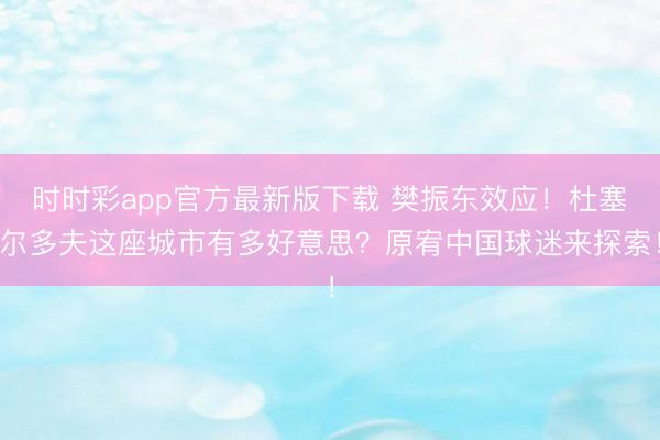 时时彩app官方最新版下载 樊振东效应！杜塞尔多夫这座城市有多好意思？原宥中国球迷来探索！