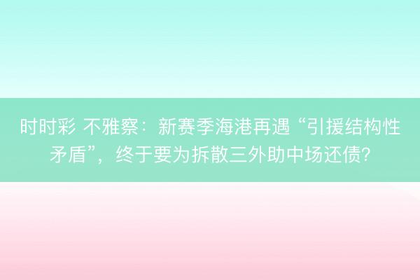 时时彩 不雅察：新赛季海港再遇 “引援结构性矛盾”，终于要为拆散三外助中场还债？