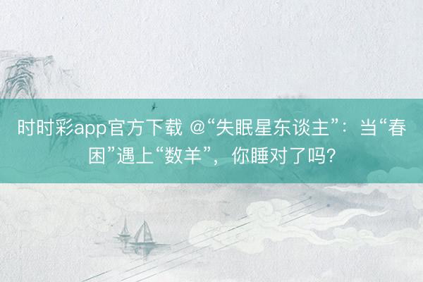 时时彩app官方下载 @“失眠星东谈主”：当“春困”遇上“数羊”，你睡对了吗？