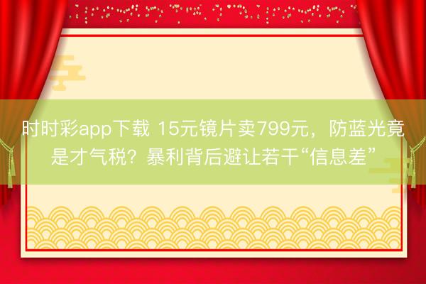 时时彩app下载 15元镜片卖799元，防蓝光竟是才气税？暴利背后避让若干“信息差”