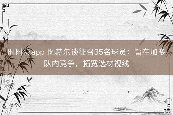 时时彩app 图赫尔谈征召35名球员：旨在加多队内竞争，拓宽选材视线