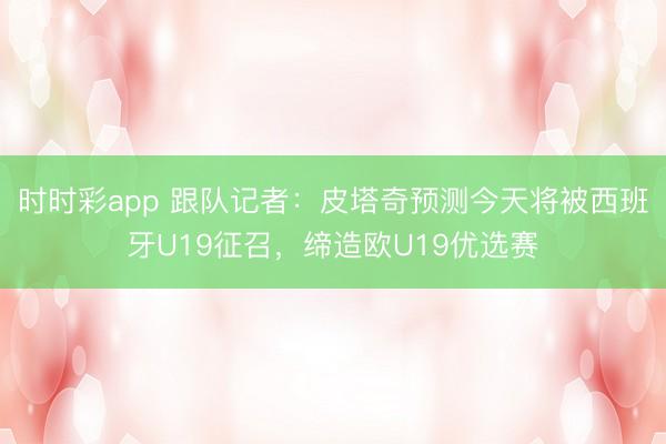 时时彩app 跟队记者：皮塔奇预测今天将被西班牙U19征召，缔造欧U19优选赛