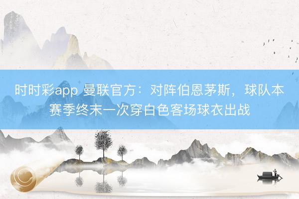 时时彩app 曼联官方：对阵伯恩茅斯，球队本赛季终末一次穿白色客场球衣出战