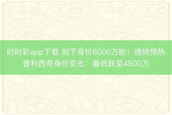 时时彩app下载 刻下身价6000万欧！德转预热普利西奇身价变化：最低跌至4500万