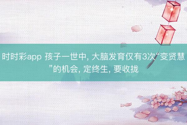 时时彩app 孩子一世中, 大脑发育仅有3次“变贤慧”的机会, 定终生, 要收拢