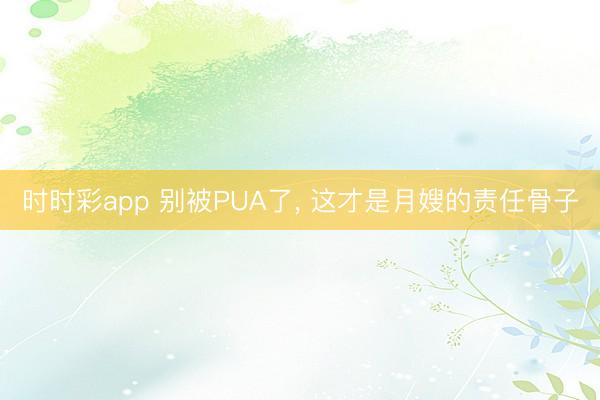 时时彩app 别被PUA了， 这才是月嫂的责任骨子