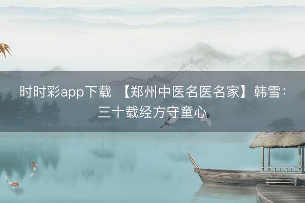 时时彩app下载 【郑州中医名医名家】韩雪：三十载经方守童心