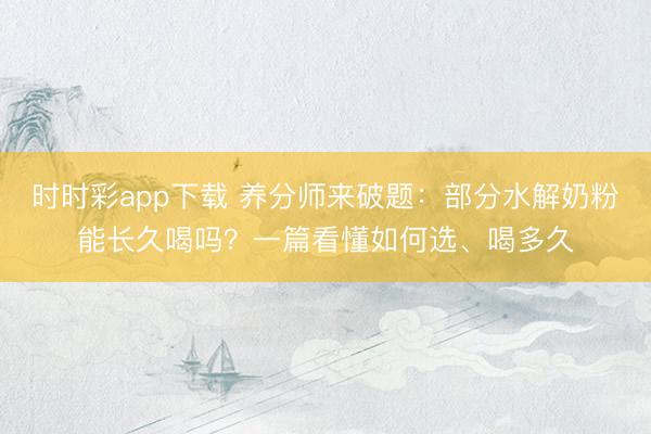 时时彩app下载 养分师来破题：部分水解奶粉能长久喝吗？一篇看懂如何选、喝多久