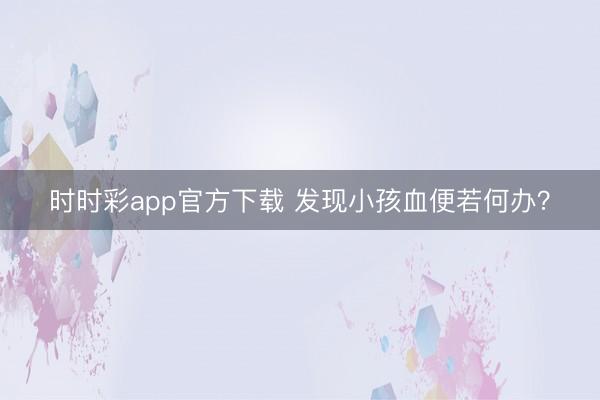 时时彩app官方下载 发现小孩血便若何办？