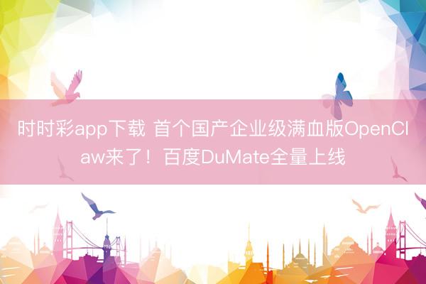 时时彩app下载 首个国产企业级满血版OpenClaw来了!百度DuMate全量上线