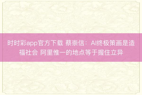 时时彩app官方下载 蔡崇信：AI终极策画是造福社会 阿里惟一的地点等于握住立异