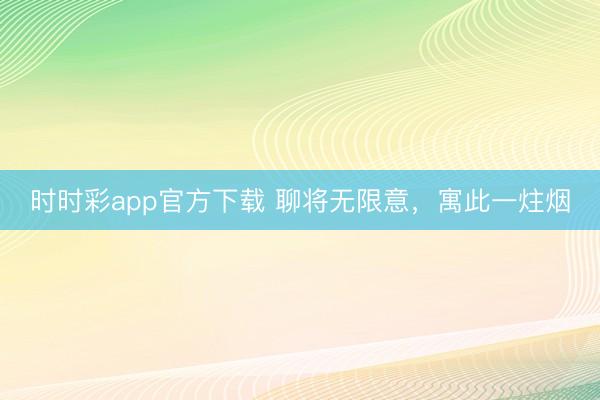 时时彩app官方下载 聊将无限意，寓此一炷烟