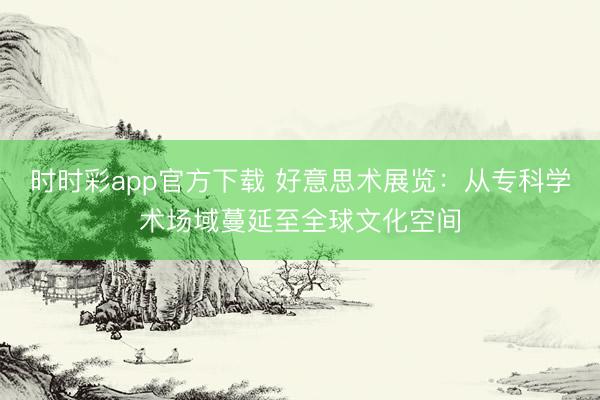 时时彩app官方下载 好意思术展览：从专科学术场域蔓延至全球文化空间