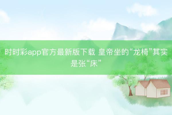 时时彩app官方最新版下载 皇帝坐的“龙椅”其实是张“床”