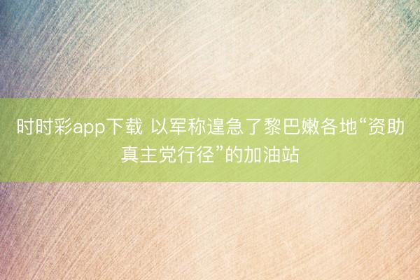 时时彩app下载 以军称遑急了黎巴嫩各地“资助真主党行径”的加油站