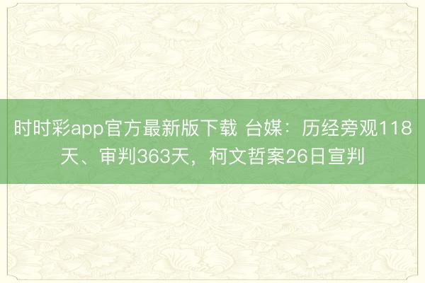 时时彩app官方最新版下载 台媒：历经旁观118天、审判363天，柯文哲案26日宣判
