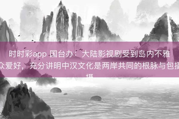 时时彩app 国台办：大陆影视剧受到岛内不雅众爱好，充分讲明中汉文化是两岸共同的根脉与包摄