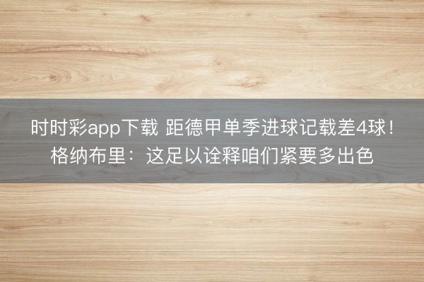 时时彩app下载 距德甲单季进球记载差4球！格纳布里：这足以诠释咱们紧要多出色