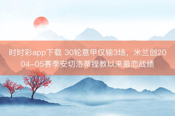 时时彩app下载 30轮意甲仅输3场，米兰创2004-05赛季安切洛蒂捏教以来最恋战绩