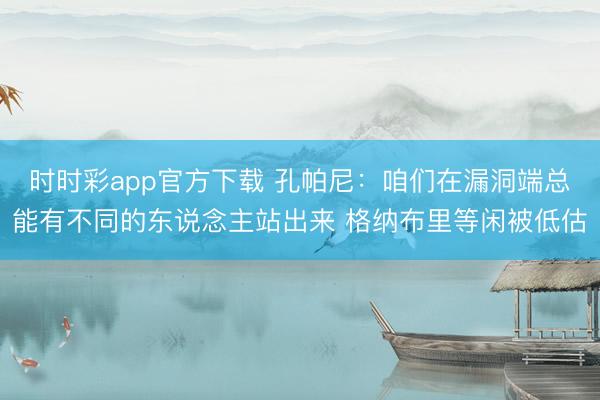 时时彩app官方下载 孔帕尼：咱们在漏洞端总能有不同的东说念主站出来 格纳布里等闲被低估