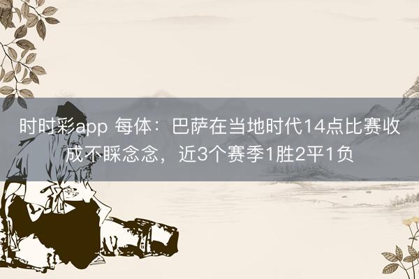 时时彩app 每体：巴萨在当地时代14点比赛收成不睬念念，近3个赛季1胜2平1负