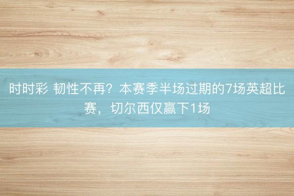 时时彩 韧性不再？本赛季半场过期的7场英超比赛，切尔西仅赢下1场