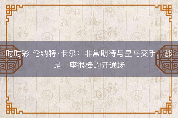 时时彩 伦纳特·卡尔：非常期待与皇马交手，那是一座很棒的开通场