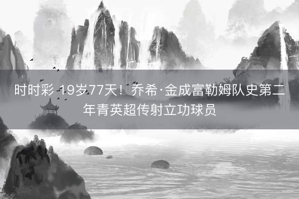 时时彩 19岁77天！乔希·金成富勒姆队史第二年青英超传射立功球员