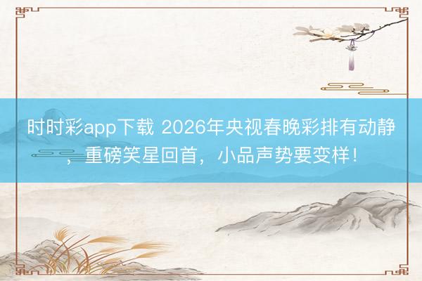 时时彩app下载 2026年央视春晚彩排有动静,重磅笑星回首,小品声势要变样!