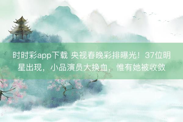 时时彩app下载 央视春晚彩排曝光！37位明星出现，小品演员大换血，惟有她被收敛