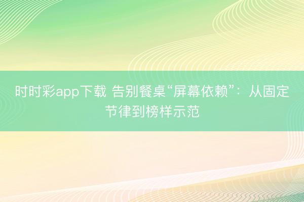 时时彩app下载 告别餐桌“屏幕依赖”：从固定节律到榜样示范