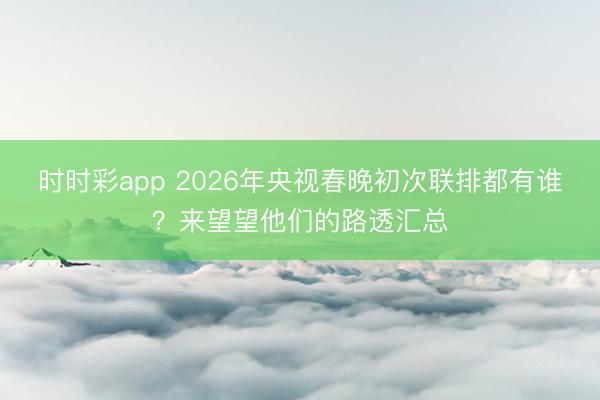 时时彩app 2026年央视春晚初次联排都有谁？来望望他们的路透汇总