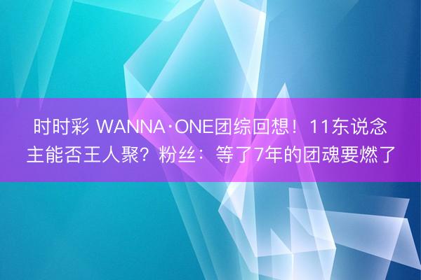 时时彩 WANNA·ONE团综回想！11东说念主能否王人聚？粉丝：等了7年的团魂要燃了
