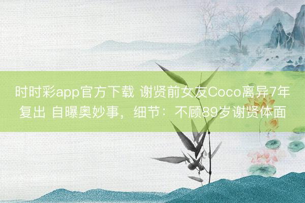 时时彩app官方下载 谢贤前女友Coco离异7年复出 自曝奥妙事，细节：不顾89岁谢贤体面