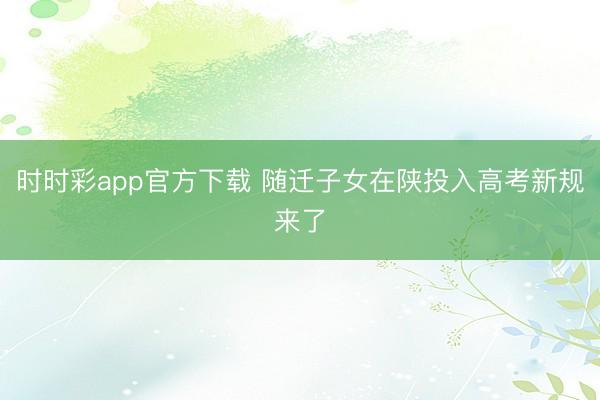 时时彩app官方下载 随迁子女在陕投入高考新规来了