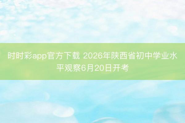 时时彩app官方下载 2026年陕西省初中学业水平观察6月20日开考
