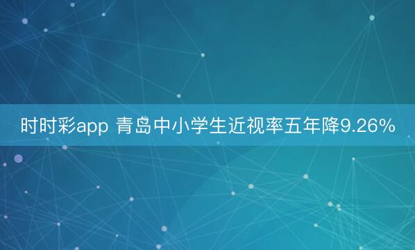 时时彩app 青岛中小学生近视率五年降9.26%